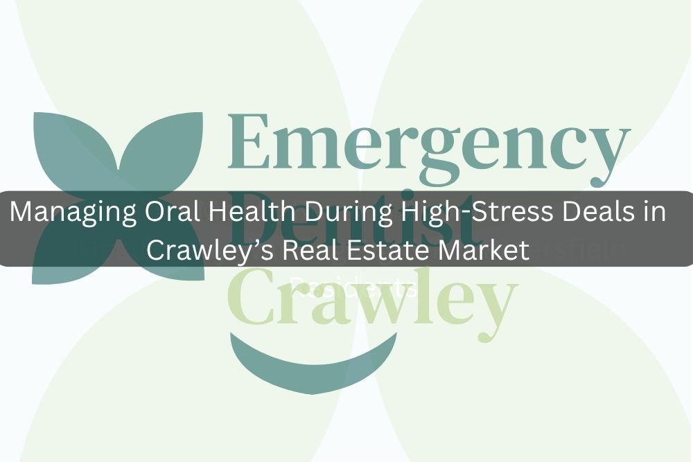 Managing Oral Health During High-Stress Deals in Crawley’s Real Estate Market